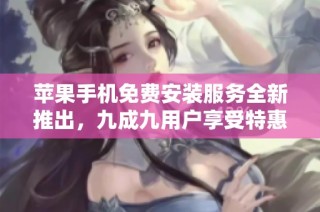 苹果手机免费安装服务全新推出，九成九用户享受特惠体验