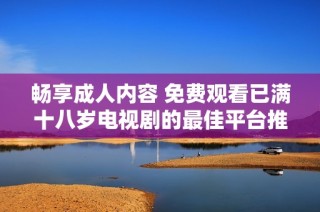 畅享成人内容 免费观看已满十八岁电视剧的最佳平台推荐