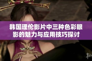 韩国理伦影片中三种色彩眼影的魅力与应用技巧探讨