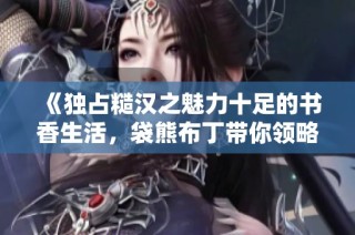 《独占糙汉之魅力十足的书香生活，袋熊布丁带你领略别样风情》