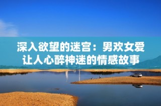 深入欲望的迷宫：男欢女爱让人心醉神迷的情感故事