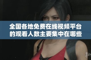 全国各地免费在线视频平台的观看人数主要集中在哪些省份