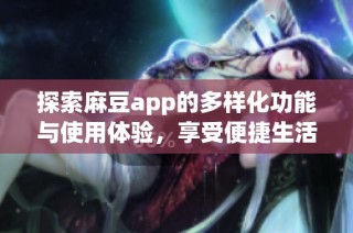 探索麻豆app的多样化功能与使用体验，享受便捷生活新方式