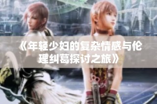 《年轻少妇的复杂情感与伦理纠葛探讨之旅》