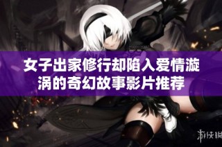 女子出家修行却陷入爱情漩涡的奇幻故事影片推荐