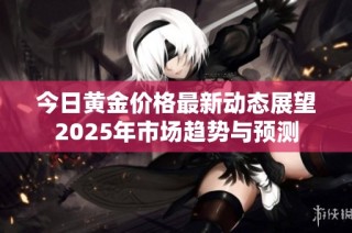 今日黄金价格最新动态展望2025年市场趋势与预测