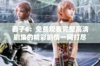 妻子6：免费观看完整高清剧集的精彩剧情一网打尽