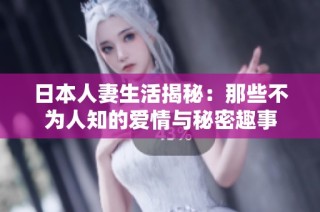 日本人妻生活揭秘：那些不为人知的爱情与秘密趣事