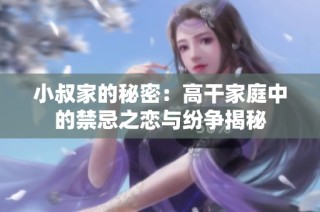 小叔家的秘密：高干家庭中的禁忌之恋与纷争揭秘