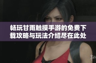 畅玩甘雨触摸手游的免费下载攻略与玩法介绍尽在此处