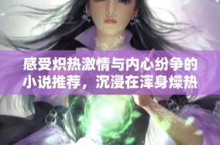 感受炽热激情与内心纷争的小说推荐，沉浸在浑身燥热的阅读体验中