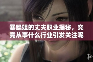 暴躁姐的丈夫职业揭秘，究竟从事什么行业引发关注呢