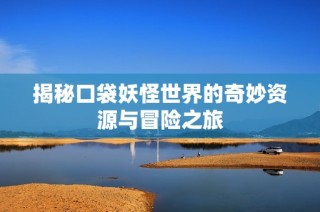 揭秘口袋妖怪世界的奇妙资源与冒险之旅