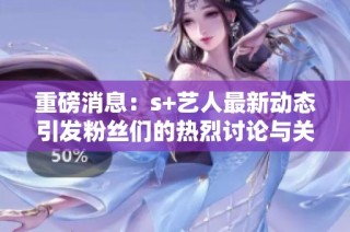 重磅消息：s+艺人最新动态引发粉丝们的热烈讨论与关注