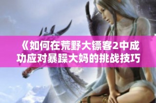 《如何在荒野大镖客2中成功应对暴躁大妈的挑战技巧》