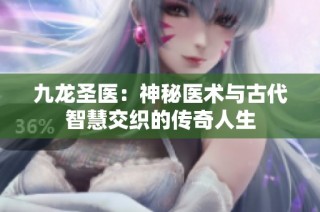 九龙圣医：神秘医术与古代智慧交织的传奇人生