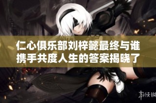 仁心俱乐部刘梓懿最终与谁携手共度人生的答案揭晓了