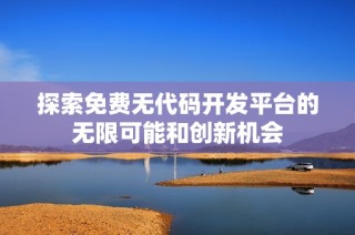 探索免费无代码开发平台的无限可能和创新机会