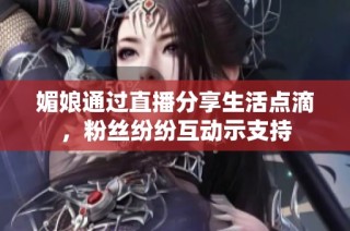 媚娘通过直播分享生活点滴，粉丝纷纷互动示支持