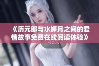 《历元郎与水婷月之间的爱情故事免费在线阅读体验》