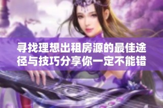 寻找理想出租房源的最佳途径与技巧分享你一定不能错过