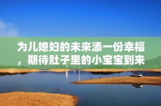 为儿媳妇的未来添一份幸福，期待肚子里的小宝宝到来