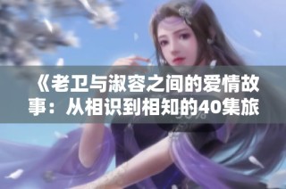《老卫与淑容之间的爱情故事：从相识到相知的40集旅程》
