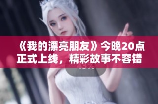 《我的漂亮朋友》今晚20点正式上线，精彩故事不容错过！