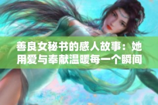 善良女秘书的感人故事：她用爱与奉献温暖每一个瞬间