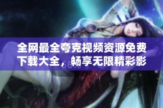 全网最全夸克视频资源免费下载大全，畅享无限精彩影视内容