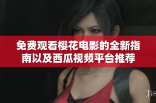 免费观看樱花电影的全新指南以及西瓜视频平台推荐
