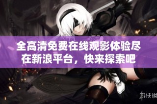 全高清免费在线观影体验尽在新浪平台，快来探索吧