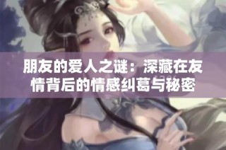朋友的爱人之谜：深藏在友情背后的情感纠葛与秘密