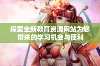 探索全新教育资源网站为您带来的学习机会与便利