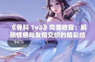 《骨科 1v2》完美收官：解锁情感与友情交织的精彩结局