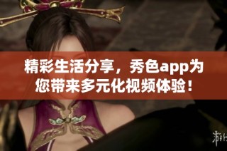 精彩生活分享，秀色app为您带来多元化视频体验！