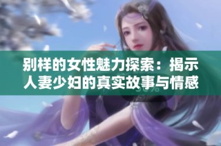 别样的女性魅力探索：揭示人妻少妇的真实故事与情感世界