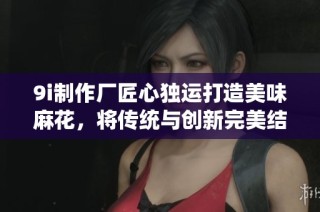 9i制作厂匠心独运打造美味麻花，将传统与创新完美结合