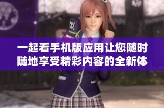 一起看手机版应用让您随时随地享受精彩内容的全新体验