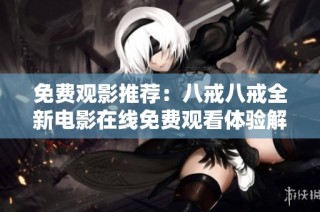 免费观影推荐：八戒八戒全新电影在线免费观看体验解析