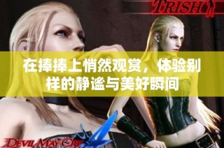 在捧捧上悄然观赏，体验别样的静谧与美好瞬间