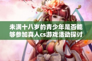 未满十八岁的青少年是否能够参加真人cs游戏活动探讨