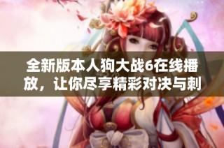 全新版本人狗大战6在线播放，让你尽享精彩对决与刺激场景