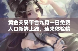 黄金交易平台九月一日免费入口新鲜上线，速来体验精彩服务