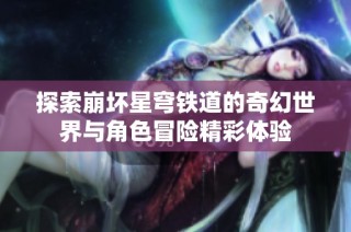 探索崩坏星穹铁道的奇幻世界与角色冒险精彩体验