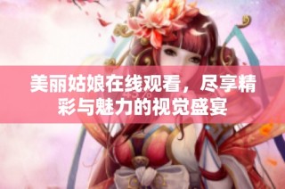 美丽姑娘在线观看，尽享精彩与魅力的视觉盛宴