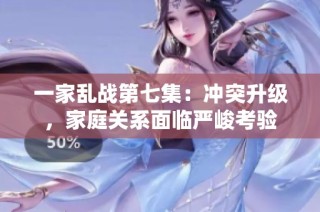 一家乱战第七集：冲突升级，家庭关系面临严峻考验