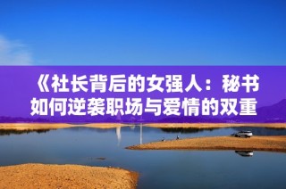 《社长背后的女强人：秘书如何逆袭职场与爱情的双重挑战》