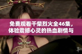 免费观看干柴烈火全46集，体验震撼心灵的热血剧情与人性考验