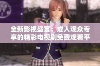 全新影视盛宴：成人观众专享的精彩电视剧免费观看平台揭秘